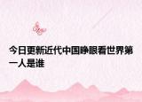 今日更新近代中国睁眼看世界第一人是谁