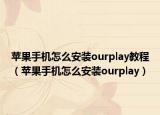 苹果手机怎么安装ourplay教程（苹果手机怎么安装ourplay）
