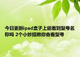 今日更新ipad盒子上能看到型号名称吗 2个小妙招教你查看型号