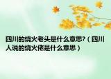 四川的烧火老头是什么意思?（四川人说的烧火佬是什么意思）