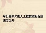 今日更新欠别人工程款被起诉应该怎么办