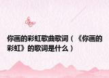 你画的彩虹歌曲歌词（《你画的彩虹》的歌词是什么）
