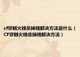 cf穿越火线总掉线解决方法是什么（CF穿越火线总掉线解决方法）