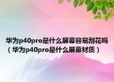 华为p40pro是什么屏幕容易刮花吗（华为p40pro是什么屏幕材质）