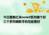 今日更新红米note9系列哪个好三个系列哪款手机性能更好