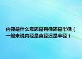内径是什么意思是直径还是半径（一般来说内径是直径还是半径）