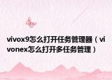 vivox9怎么打开任务管理器（vivonex怎么打开多任务管理）