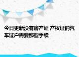 今日更新没有房产证 产权证的汽车过户需要那些手续