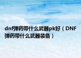 dnf弹药带什么武器pk好（DNF弹药带什么武器装备）