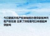 今日更新共有产权房如何办理贷款抵押共有产权住房 出来了持有者可以申请抵押贷款吗