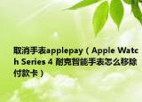 取消手表applepay（Apple Watch Series 4 耐克智能手表怎么移除付款卡）