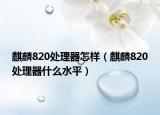 麒麟820处理器怎样（麒麟820处理器什么水平）