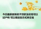 今日最新更新房子贷款没还完可以过户吗 可以用这些方式来交易