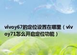 vivoy67的定位设置在哪里（vivoy71怎么开启定位功能）