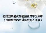 微信登录的优酷视频会员怎么分享（优酷会员怎么分享给别人使用）