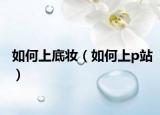 如何上底妆（如何上p站）