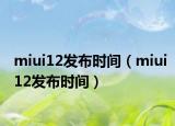 miui12发布时间（miui12发布时间）