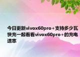 今日更新vivox60pro+支持多少瓦快充一起看看vivox60pro+的充电速率