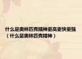 什么是奥林匹克精神更高更快更强（什么是奥林匹克精神）