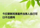 今日更新民事案件当事人自己可以不出庭吗