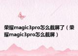 荣耀magic3pro怎么截屏了（荣耀magic3pro怎么截屏）