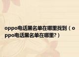 oppo电话黑名单在哪里找到（oppo电话黑名单在哪里?）