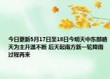 今日更新5月17日至18日今明天中东部晴天为主升温不断 后天起南方新一轮降雨过程再来