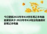 今日更新2022年年618京东笔记本电脑能便宜多少 2022年年618有没有值得买的笔记本电脑