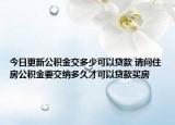 今日更新公积金交多少可以贷款 请问住房公积金要交纳多久才可以贷款买房