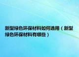 新型绿色环保材料如何选用（新型绿色环保材料有哪些）