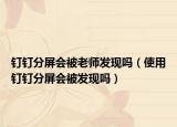 钉钉分屏会被老师发现吗（使用钉钉分屏会被发现吗）