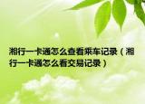 湘行一卡通怎么查看乘车记录（湘行一卡通怎么看交易记录）