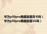 华为p50pro典藏版是双卡吗（华为p50pro典藏版是5G吗）