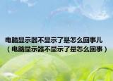 电脑显示器不显示了是怎么回事儿（电脑显示器不显示了是怎么回事）