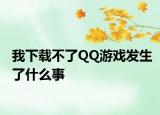 我下载不了QQ游戏发生了什么事