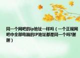 同一个网吧的ip地址一样吗（一个正规网吧中全部电脑的IP地址都是同一个吗?谢谢）