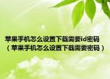 苹果手机怎么设置下载需要id密码（苹果手机怎么设置下载需要密码）
