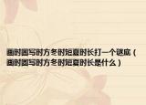 画时圆写时方冬时短夏时长打一个谜底（画时圆写时方冬时短夏时长是什么）