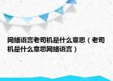 网络语言老司机是什么意思（老司机是什么意思网络语言）
