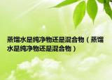 蒸馏水是纯净物还是混合物（蒸馏水是纯净物还是混合物）