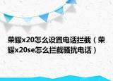荣耀x20怎么设置电话拦截（荣耀x20se怎么拦截骚扰电话）