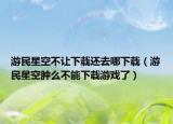 游民星空不让下载还去哪下载（游民星空肿么不能下载游戏了）