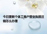 今日更新个体工商户营业执照注销怎么办理