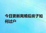 今日更新离婚后房子如何过户