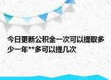 今日更新公积金一次可以提取多少一年**多可以提几次
