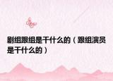 剧组跟组是干什么的（跟组演员是干什么的）