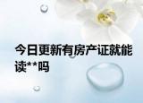 今日更新有房产证就能读**吗