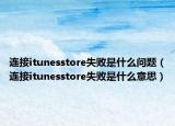 连接itunesstore失败是什么问题（连接itunesstore失败是什么意思）