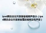 ipad腾讯会议共享屏幕视频声音小（ipad腾讯会议共享屏幕播放视频没有声音）