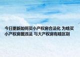 今日更新如何买小产权房合法化 为啥买小产权房属违法 与大产权房有啥区别
